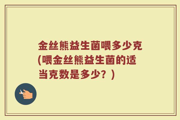 金丝熊益生菌喂多少克(喂金丝熊益生菌的适当克数是多少?)