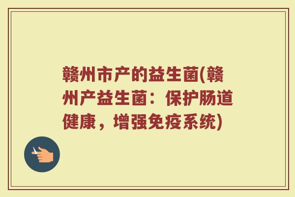 赣州市产的益生菌(赣州产益生菌:保护肠道健康,增强免疫系统)