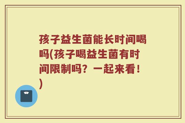 孩子益生菌能长时间喝吗(孩子喝益生菌有时间限制吗?一起来看!)