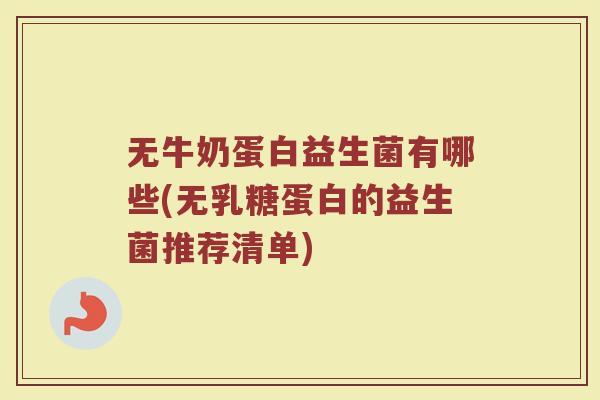 无牛奶蛋白益生菌有哪些(无乳糖蛋白的益生菌推荐清单)
