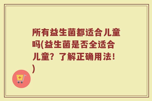 所有益生菌都适合儿童吗(益生菌是否全适合儿童?了解正确用法!)