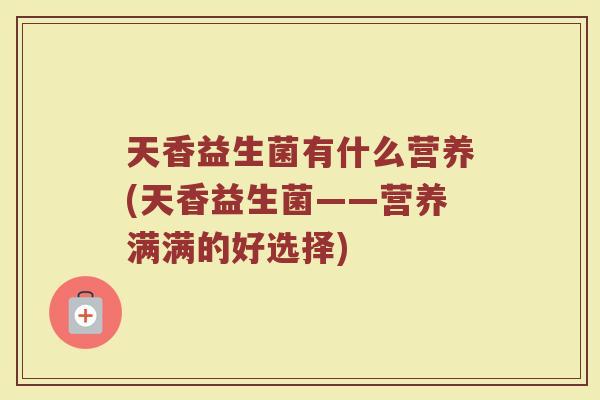天香益生菌有什么营养(天香益生菌——营养满满的好选择)