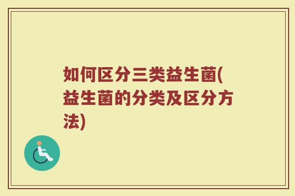 如何区分三类益生菌(益生菌的分类及区分方法)