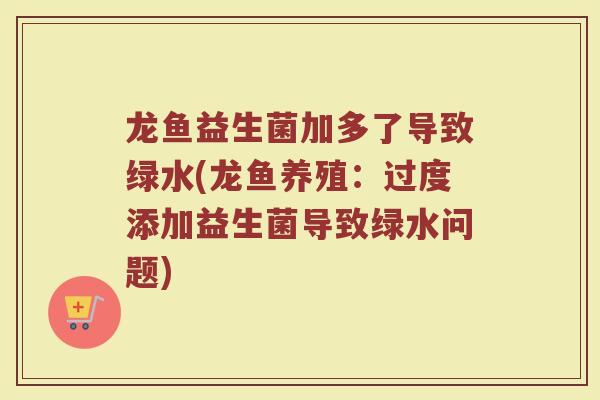 龙鱼益生菌加多了导致绿水(龙鱼养殖:过度添加益生菌导致绿水问题)