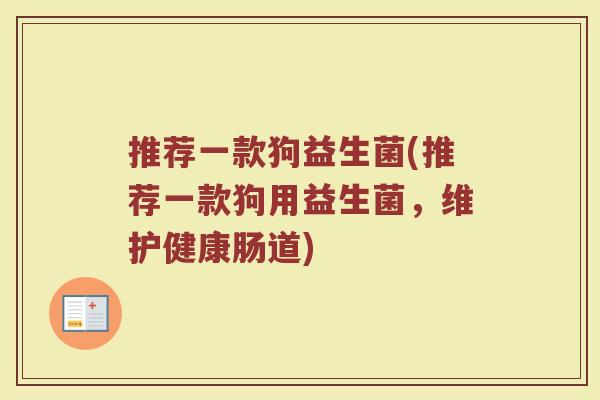推荐一款狗益生菌(推荐一款狗用益生菌,维护健康肠道)