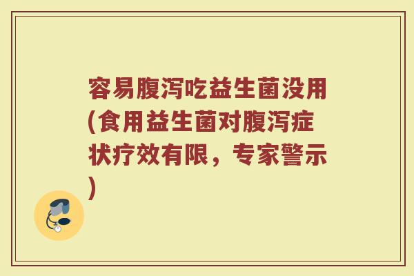 容易腹泻吃益生菌没用(食用益生菌对腹泻症状疗效有限,专家警示)
