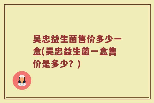 吴忠益生菌售价多少一盒(吴忠益生菌一盒售价是多少?)