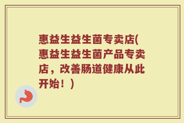 惠益生益生菌专卖店(惠益生益生菌产品专卖店,改善肠道健康从此开始!)