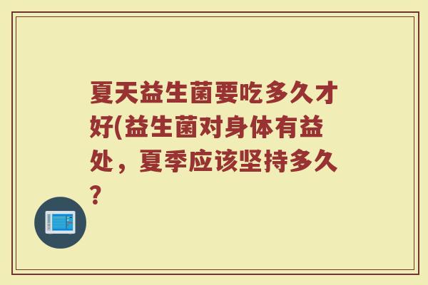 夏天益生菌要吃多久才好(益生菌对身体有益处,夏季应该坚持多久? 夏天益生菌要吃多久才好(益生菌对身体有益处,夏季应该坚持多久?
