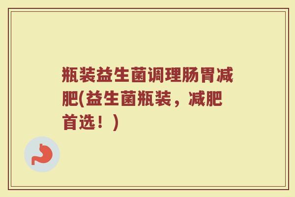 瓶装益生菌调理肠胃减肥(益生菌瓶装,减肥首选!)