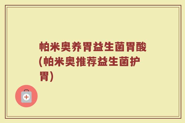 帕米奥养胃益生菌胃酸(帕米奥推荐益生菌护胃)