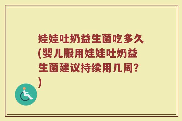 娃娃吐奶益生菌吃多久(婴儿服用娃娃吐奶益生菌建议持续用几周?)