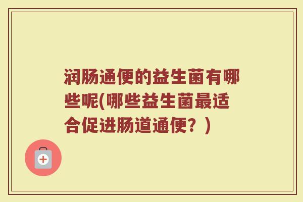 润肠通便的益生菌有哪些呢(哪些益生菌最适合促进肠道通便?)