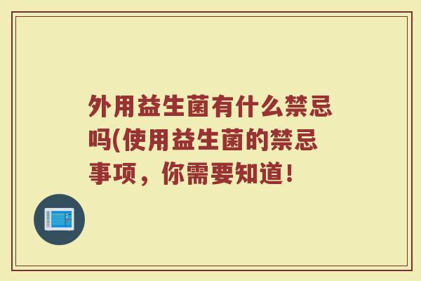 外用益生菌有什么禁忌吗(使用益生菌的禁忌事项,你需要知道! 外用益生菌有什么禁忌吗(使用益生菌的禁忌事项,你需要知道!