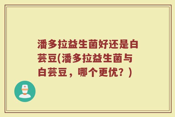 潘多拉益生菌好还是白芸豆(潘多拉益生菌与白芸豆,哪个更优?)