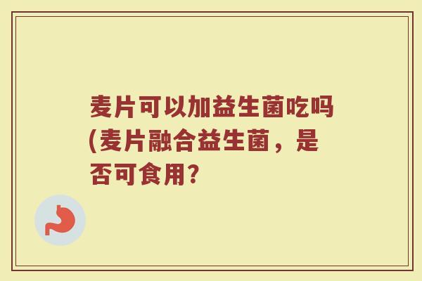 麦片可以加益生菌吃吗(麦片融合益生菌,是否可食用? 麦片可以加益生菌吃吗(麦片融合益生菌,是否可食用?