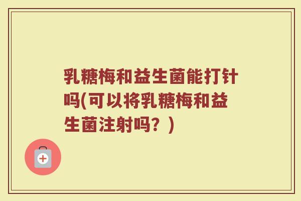 乳糖梅和益生菌能打针吗(可以将乳糖梅和益生菌注射吗？)