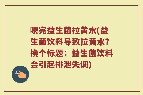 喂完益生菌拉黄水(益生菌饮料导致拉黄水?换个标题:益生菌饮料会引起排泄失调)