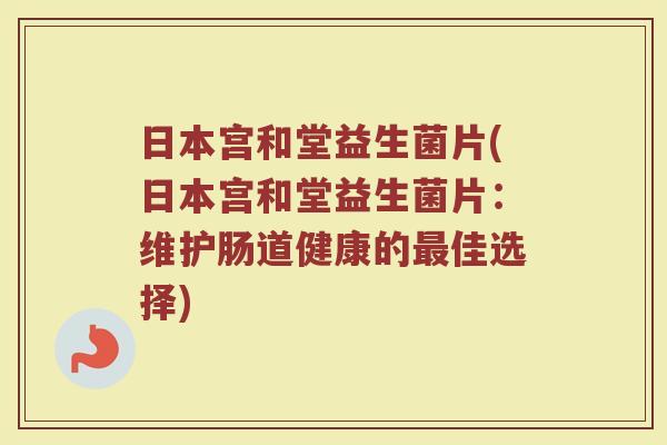 日本宫和堂益生菌片(日本宫和堂益生菌片:维护肠道健康的最佳选择)