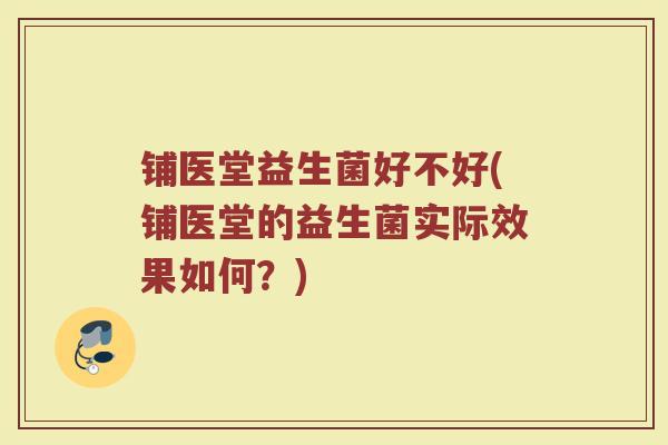 铺医堂益生菌好不好(铺医堂的益生菌实际效果如何?)