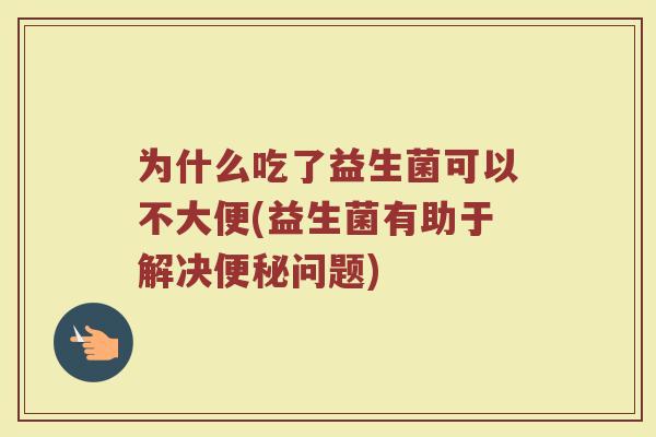 为什么吃了益生菌可以不大便(益生菌有助于解决便秘问题)