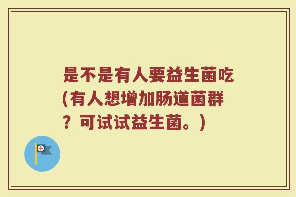 是不是有人要益生菌吃(有人想增加肠道菌群？可试试益生菌。)