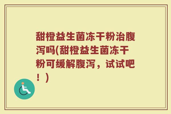 甜橙益生菌冻干粉治腹泻吗(甜橙益生菌冻干粉可缓解腹泻,试试吧!)
