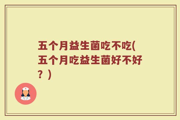 五个月益生菌吃不吃(五个月吃益生菌好不好?)