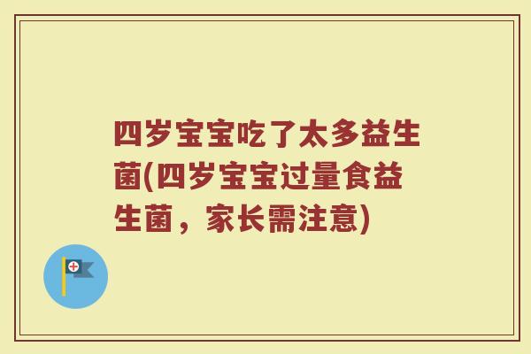 四岁宝宝吃了太多益生菌(四岁宝宝过量食益生菌,家长需注意)