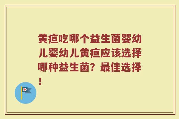 黄疸吃哪个益生菌婴幼儿婴幼儿黄疸应该选择哪种益生菌?最佳选择!