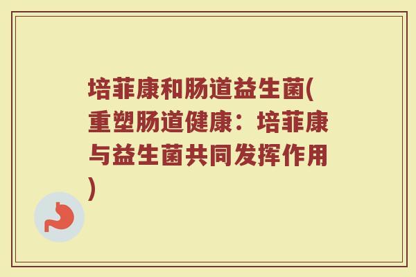 培菲康和肠道益生菌(重塑肠道健康：培菲康与益生菌共同发挥作用)