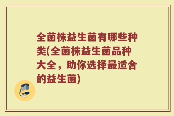 全菌株益生菌有哪些种类(全菌株益生菌品种大全,助你选择最适合的益生菌)