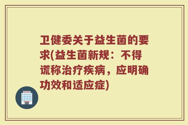 卫健委关于益生菌的要求(益生菌新规:不得谎称治疗疾病,应明确功效和适应症)
