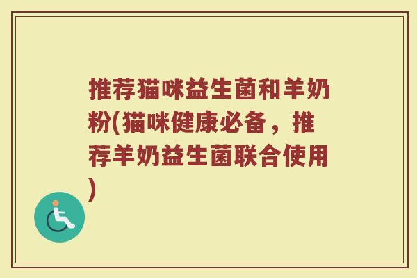推荐猫咪益生菌和羊奶粉(猫咪健康必备,推荐羊奶益生菌联合使用)
