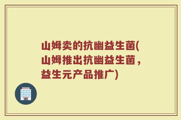 山姆卖的抗幽益生菌(山姆推出抗幽益生菌,益生元产品推广)