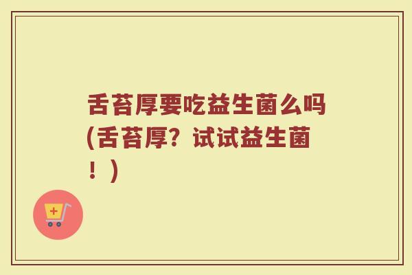 舌苔厚要吃益生菌么吗(舌苔厚？试试益生菌！)