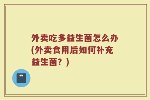 外卖吃多益生菌怎么办(外卖食用后如何补充益生菌?)