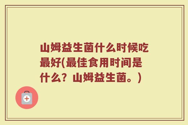 山姆益生菌什么时候吃最好(最佳食用时间是什么?山姆益生菌。)