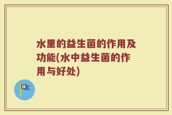 水里的益生菌的作用及功能(水中益生菌的作用与好处)