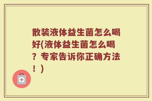 散装液体益生菌怎么喝好(液体益生菌怎么喝?专家告诉你正确方法!)