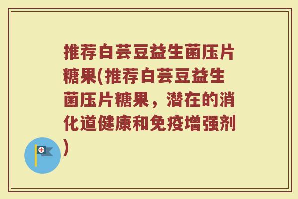 推荐白芸豆益生菌压片糖果(推荐白芸豆益生菌压片糖果,潜在的消化道健康和免疫增强剂)