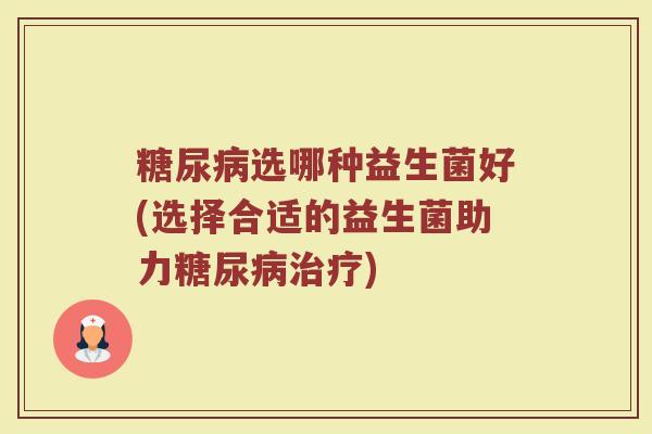 糖尿病选哪种益生菌好(选择合适的益生菌助力糖尿病治疗)