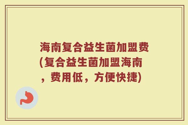 海南复合益生菌加盟费(复合益生菌加盟海南,费用低,方便快捷)