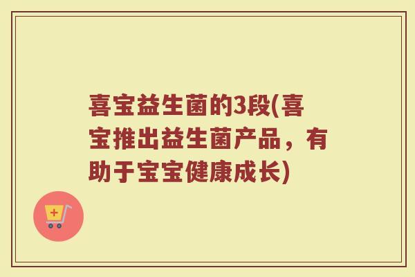 喜宝益生菌的3段(喜宝推出益生菌产品,有助于宝宝健康成长) 喜宝益生菌的3段(喜宝推出益生菌产品,有助于宝宝健康成长)