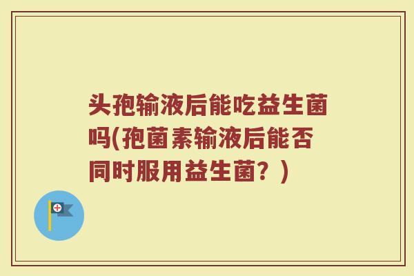 头孢输液后能吃益生菌吗(孢菌素输液后能否同时服用益生菌?)