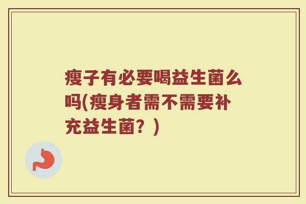 瘦子有必要喝益生菌么吗(瘦身者需不需要补充益生菌?)