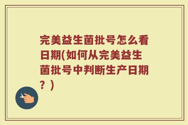 完美益生菌批号怎么看日期(如何从完美益生菌批号中判断生产日期?)
