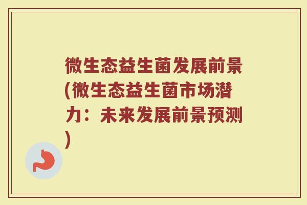 微生态益生菌发展前景(微生态益生菌市场潜力:未来发展前景预测)