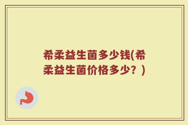 希柔益生菌多少钱(希柔益生菌价格多少?) 希柔益生菌多少钱(希柔益生菌价格多少?)