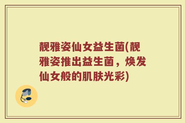 靓雅姿仙女益生菌(靓雅姿推出益生菌,焕发仙女般的肌肤光彩)